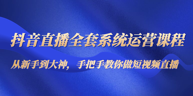 （4458期）抖音直播全套系统运营课程：从新手到大神，手把手教你做直播短视频-飓风网创资源站