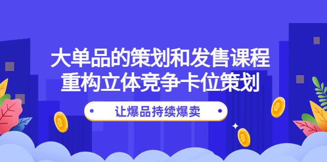 （4277期）大单品的策划和发售课程：重构立体竞争卡位策划，让爆品持续爆卖-飓风网创资源站