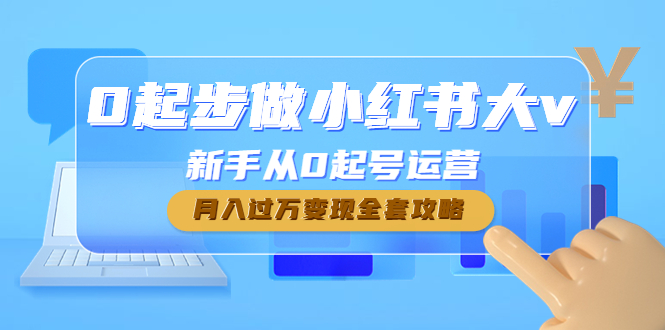 （4543期）0起步做小红书大v，新手从0起号运营，月入过万变现全套攻略-飓风网创资源站