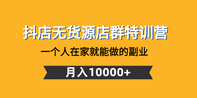 （4609期）抖店无货源店群特训营：一个人在家就能做的副业，月入10000+-飓风网创资源站