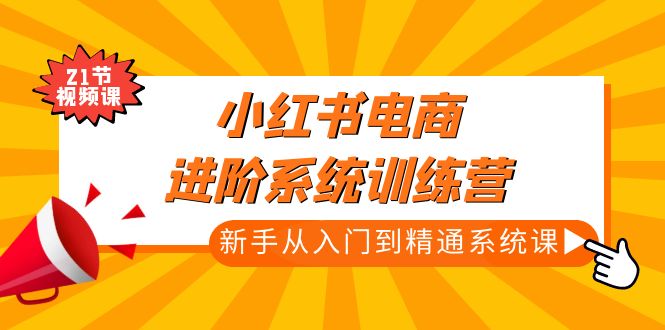 （4952期）小红书电商进阶系统训练营：新手从入门到精通系统课（21节视频课）-飓风网创资源站