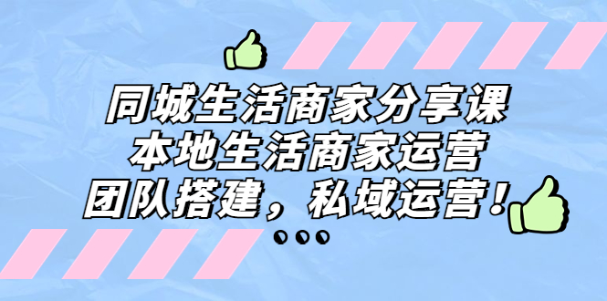 （5130期）同城生活商家分享课：本地生活商家运营，团队搭建，私域运营！-飓风网创资源站