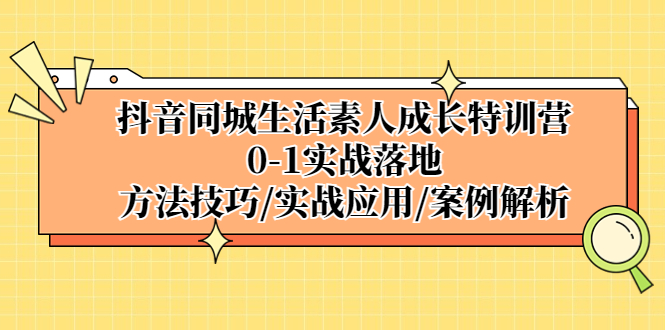 （5298期）抖音同城生活素人成长特训营，0-1实战落地，方法技巧|实战应用|案例解析-飓风网创资源站