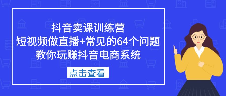 （5318期）抖音卖课训练营，短视频做直播+常见的64个问题 教你玩赚抖音电商系统-飓风网创资源站