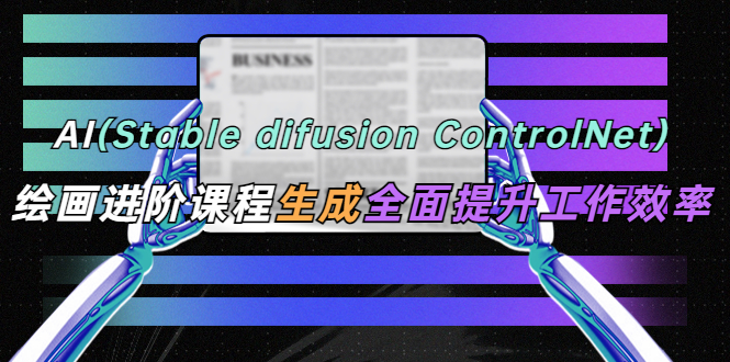 （5614期）AI（stable difusion ControlNet）绘画进阶课程 办公场景 全面提升工作效率-飓风网创资源站