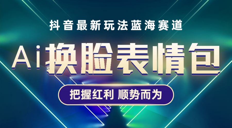 （5626期）抖音AI换脸表情包小程序变现最新玩法，单条视频变现1万+普通人也能轻松玩转-飓风网创资源站