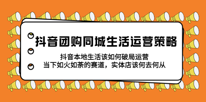 （5700期）抖音团购同城生活运营策略，抖音本地生活该如何破局，实体店该何去何从！-飓风网创资源站