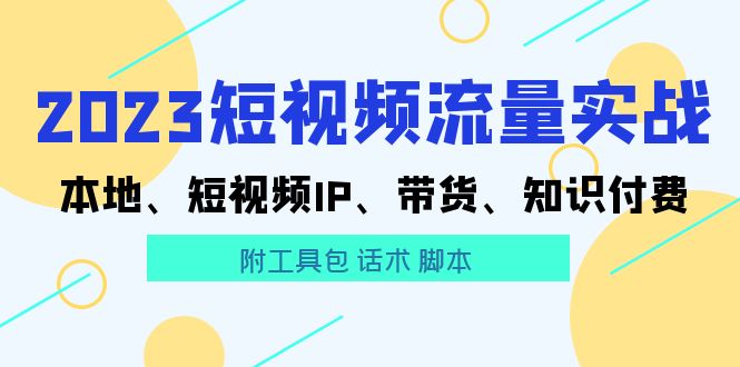 （5883期）2023短视频流量实战 本地、短视频IP、带货、知识付费（附工具包 话术 脚本)-飓风网创资源站