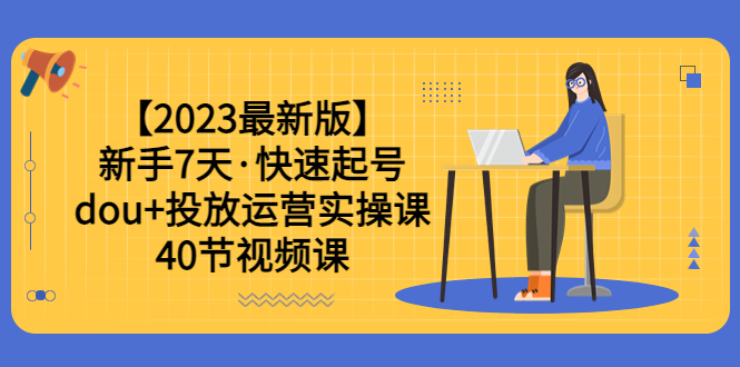 （6046期）【2023最新版】新手7天·快速起号：dou+投放运营实操课（40节视频课）-飓风网创资源站