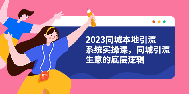 （6126期）2023同城本地引流系统实操课，同城引流生意的底层逻辑（31节视频课）-飓风网创资源站