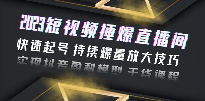 （6275期）2023短视频捶爆直播间：快速起号 持续爆量放大技巧 实现抖音盈利模型 干货-飓风网创资源站