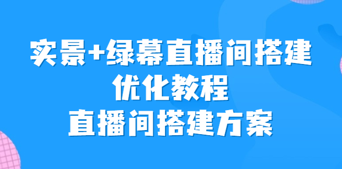 （6778期）实景+绿幕直播间搭建优化教程，直播间搭建方案-飓风网创资源站