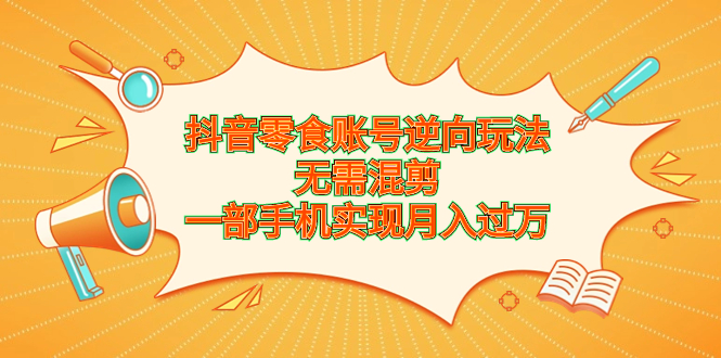 （6972期）抖音零食账号逆向玩法，无需混剪，一部手机实现月入过万-飓风网创资源站