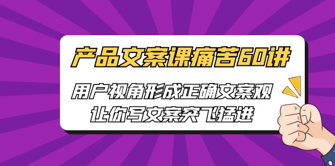 [网络营销]产品文案课痛苦60讲，用户视角形成正确文案观，让你写文案突飞猛进-飓风网创资源站