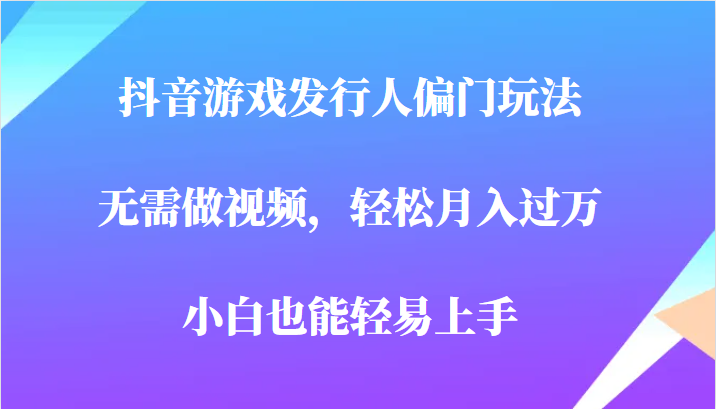 全网首发，抖音游戏发行人偏门玩法，无需做视频，轻松月入过万，小白轻松上手！-飓风网创资源站