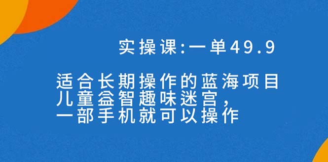 （7430期）一单49.9长期蓝海项目，儿童益智趣味迷宫，一部手机月入3000+（附素材）-飓风网创资源站