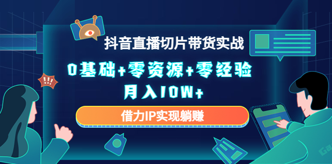 2023抖音直播切片带货实战，0基础+零资源+零经验 月入10W+借力IP实现躺赚-飓风网创资源站