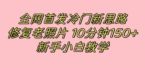 （7484期）全网首发冷门新思路，修复老照片，10分钟收益150+，适合新手操作的项目-飓风网创资源站