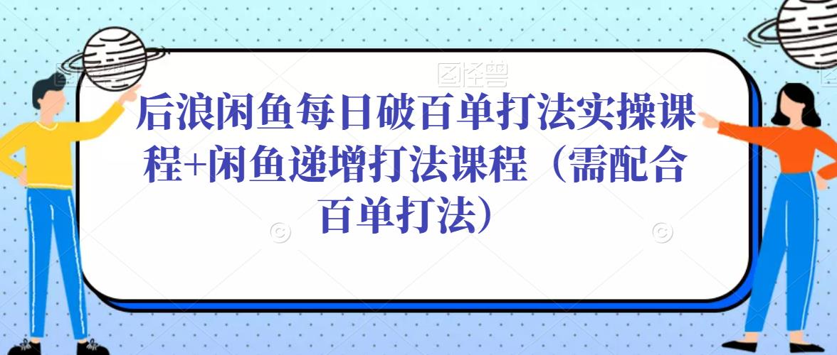 后浪闲鱼每日破百单打法实操课程+闲鱼递增打法课程（需配合百单打法）-飓风网创资源站