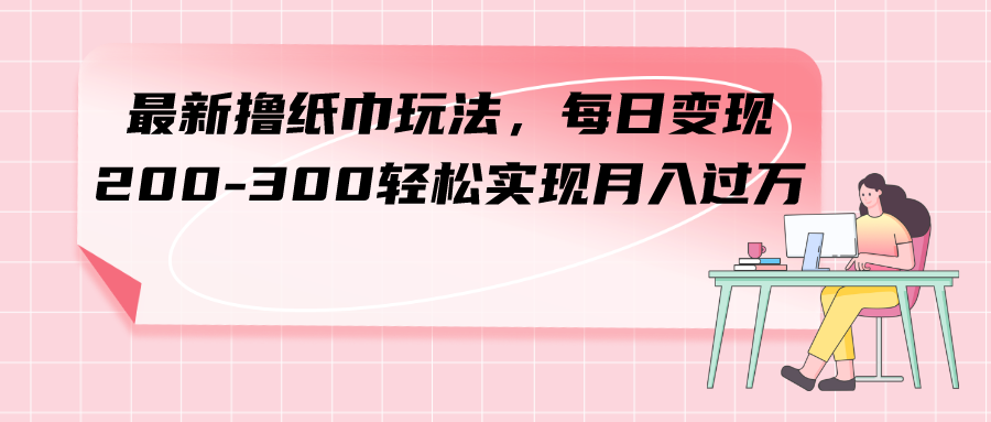 （7633期）最新撸纸巾玩法，每日变现 200-300轻松实现月入过方-飓风网创资源站