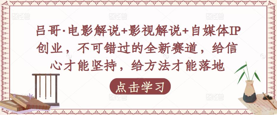 吕哥·电影解说+影视解说+自媒体IP创业，不可错过的全新赛道，给信心才能坚持，给方法才能落地-飓风网创资源站