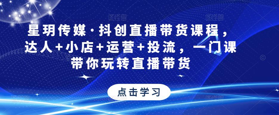 星玥传媒·抖创直播带货课程，达人+小店+运营+投流，一门课带你玩转直播带货-飓风网创资源站