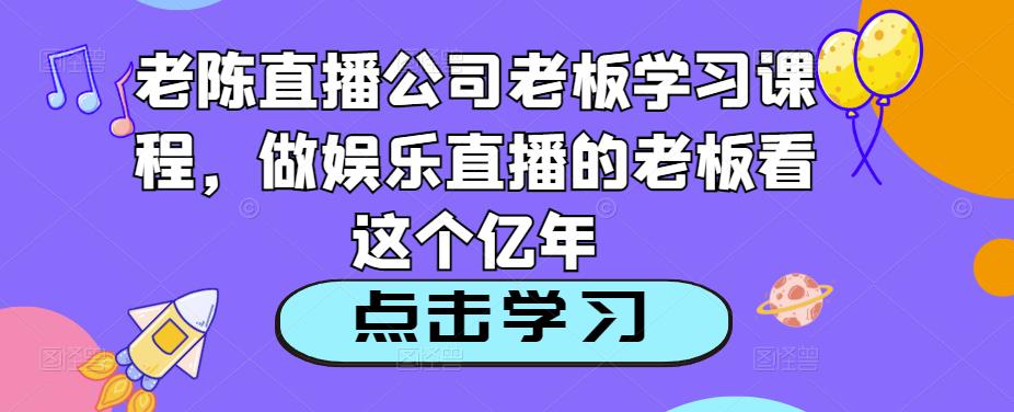 老陈直播公司老板学习课程，做娱乐直播的老板看这个-飓风网创资源站