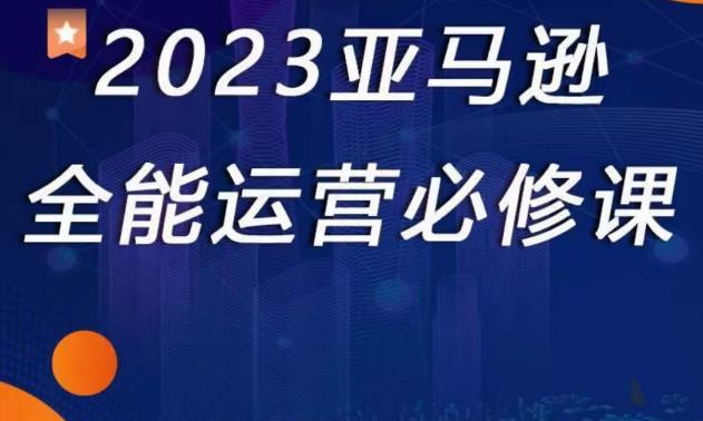 2023亚马逊全能运营必修课，全面认识亚马逊平台+精品化选品+CPC广告的极致打法-飓风网创资源站