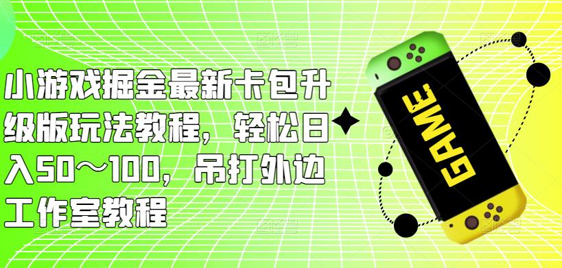 小游戏掘金最新卡包升级版玩法教程，轻松日入50～100，吊打外边工作室教程-飓风网创资源站