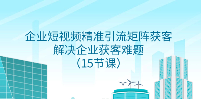 （7983期）企业短视频精准引流矩阵获客，解决企业获客难题（15节课）-飓风网创资源站