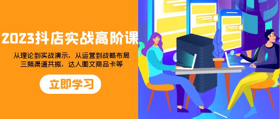 （7989期）2023抖店实战高阶课：从理论到实战演示，从运营到战略布局，三频渠道共…-飓风网创资源站