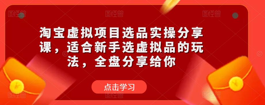 淘宝虚拟项目选品实操分享课，适合新手选虚拟品的玩法，全盘分享给你-飓风网创资源站