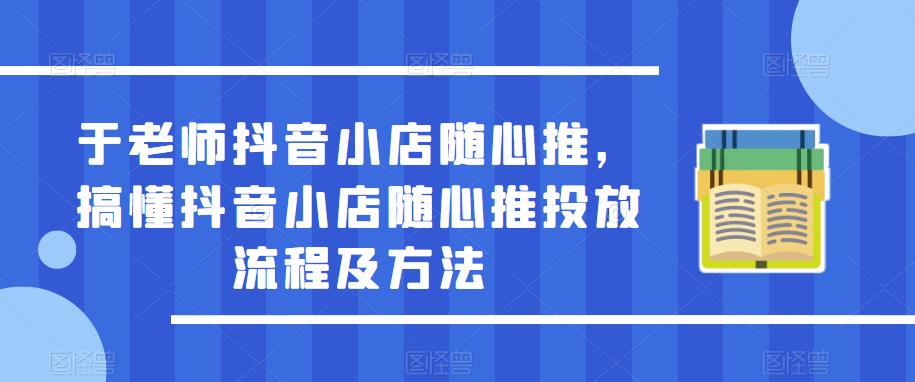 于老师抖音小店随心推，搞懂抖音小店随心推投放流程及方法-飓风网创资源站