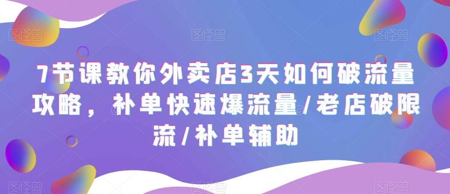 7节课教你外卖店3天如何破流量攻略，补单快速爆流量/老店破限流/补单辅助-飓风网创资源站