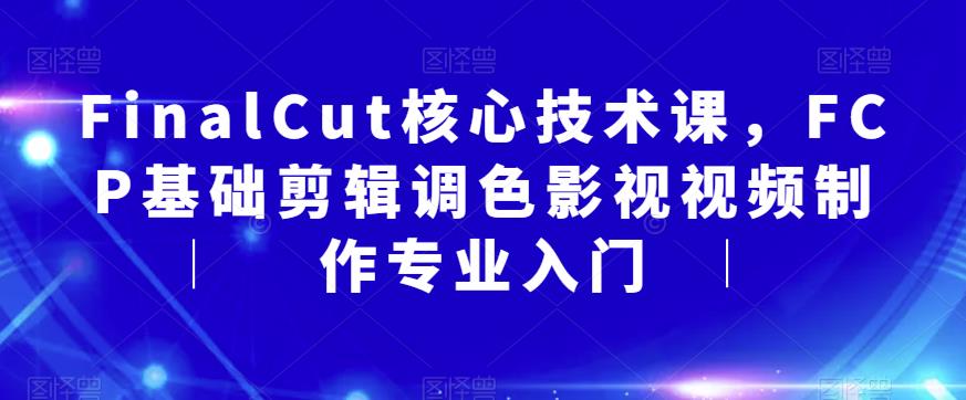 FinalCut核心技术课，FCP基础剪辑调色影视视频制作专业入门-飓风网创资源站