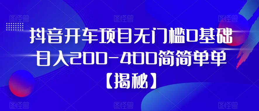 抖音开车项目，无门槛0基础日入200-400简简单单【揭秘】-飓风网创资源站