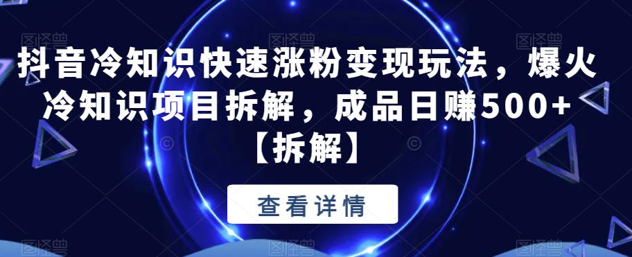 抖音冷知识快速涨粉变现玩法，爆火冷知识项目拆解，成品日赚500+【拆解】-飓风网创资源站