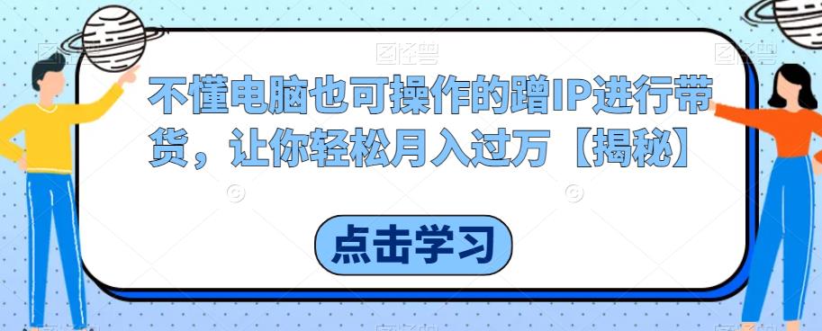 不懂电脑也可操作的蹭IP进行带货，让你轻松月入过万【揭秘】-飓风网创资源站