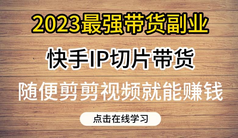 2023最强带货副业快手IP切片带货，门槛低，0粉丝也可以进行，随便剪剪视频就能赚钱-飓风网创资源站