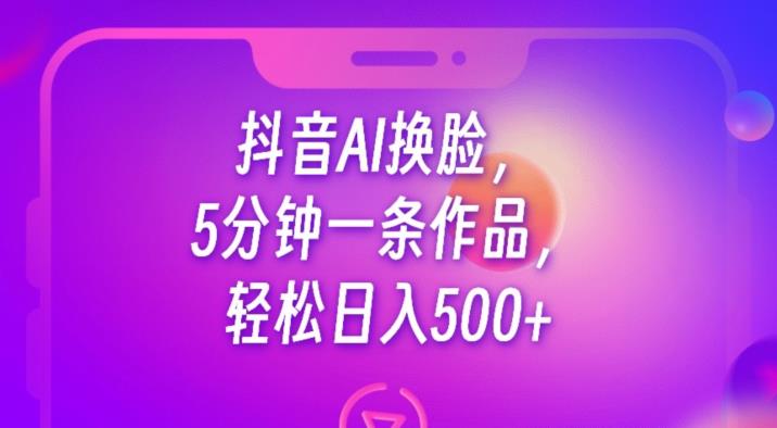 抖音AI换脸，5分钟一条作品，轻松日入500+【揭秘】-飓风网创资源站