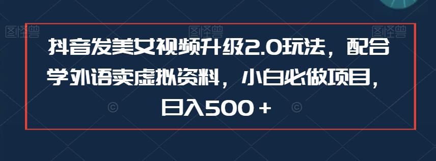 抖音发美女视频升级2.0玩法，配合学外语卖虚拟资料，小白必做项目，日入500＋【揭秘】-飓风网创资源站