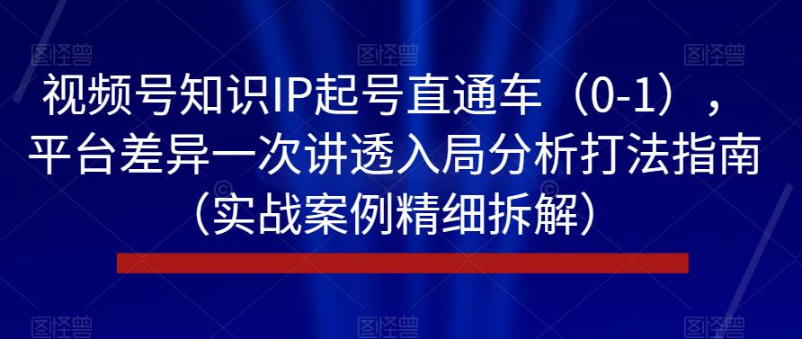 视频号知识IP起号直通车（0-1），平台差异一次讲透入局分析打法指南（实战案例精细拆解）-飓风网创资源站