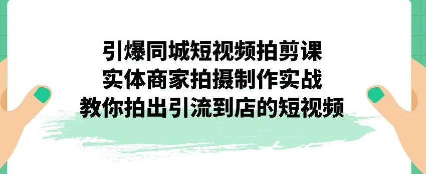 引爆同城短视频拍剪课，实体商家拍摄制作实战，教你拍出引流到店的短视频-飓风网创资源站