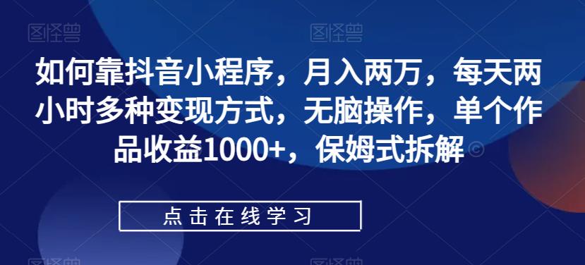 如何靠抖音小程序，月入两万，每天两小时多种变现方式，无脑操作，单个作品收益1000+，保姆式拆解-飓风网创资源站