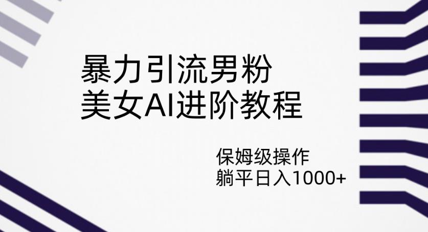 暴力引流男粉，美女AI进阶教程，保姆级操作，躺平日入1000+【揭秘】-飓风网创资源站