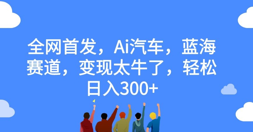 全网首发，Ai汽车，蓝海赛道，变现太牛了，轻松日入300+【揭秘】-飓风网创资源站