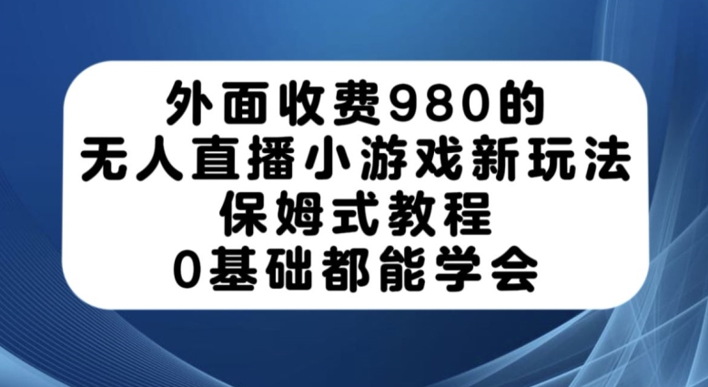 外面收费980的无人直播小游戏新玩法，保姆式教程，0基础都能学会【揭秘】-飓风网创资源站