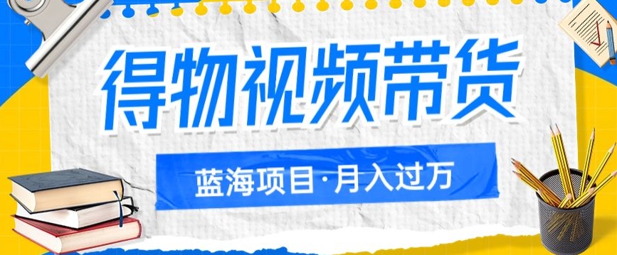 得物视频带货项目，矩阵操作，月入过万的蓝海项目-飓风网创资源站