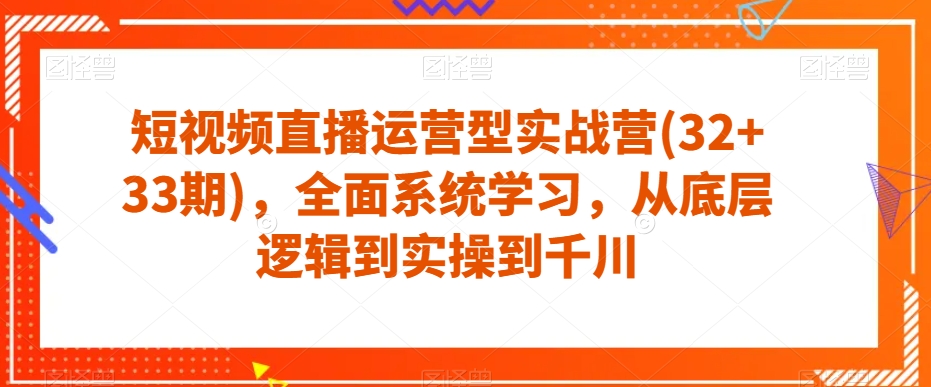 短视频直播运营型实战营(32+33期)，全面系统学习，从底层逻辑到实操到千川-飓风网创资源站