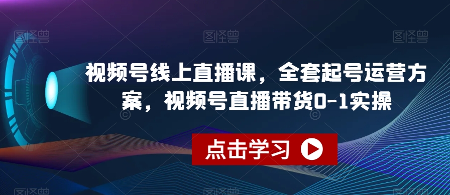 视频号线上直播课，全套起号运营方案，视频号直播带货0-1实操-飓风网创资源站